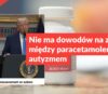Nie ma dowodów na związek między paracetamolem a autyzmem